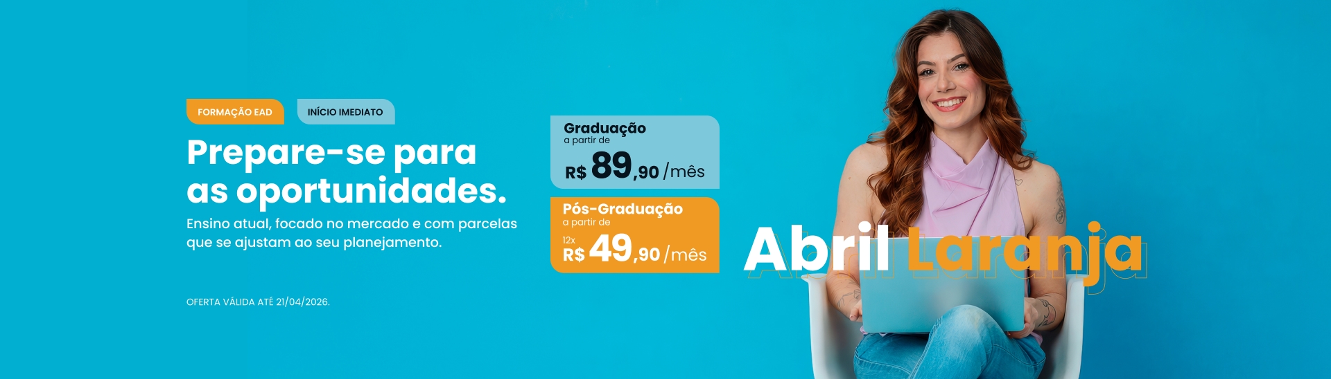 Abril Laranja com promoções de Pós e Graduação que cabem no seu bolso! Pós a partir de R$49,90 ao mês e Graduação a partir de R$89,90.